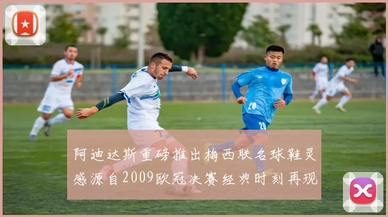 阿迪达斯重磅推出梅西联名球鞋灵感源自2009欧冠决赛经典时刻再现