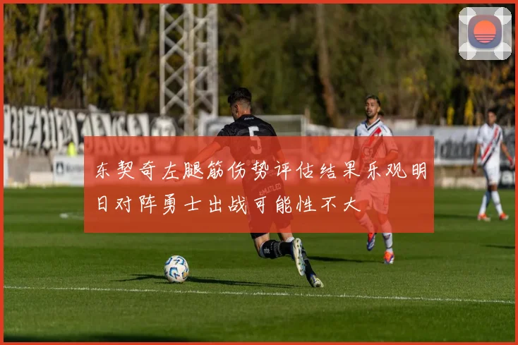 东契奇左腿筋伤势评估结果乐观明日对阵勇士出战可能性不大