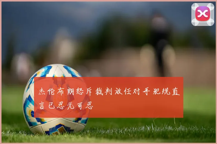 杰伦布朗怒斥裁判放任对手犯规直言已忍无可忍