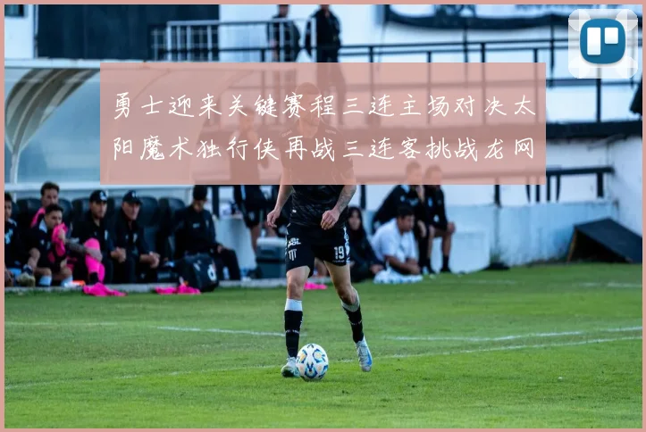 勇士迎来关键赛程三连主场对决太阳魔术独行侠再战三连客挑战龙网蜂
