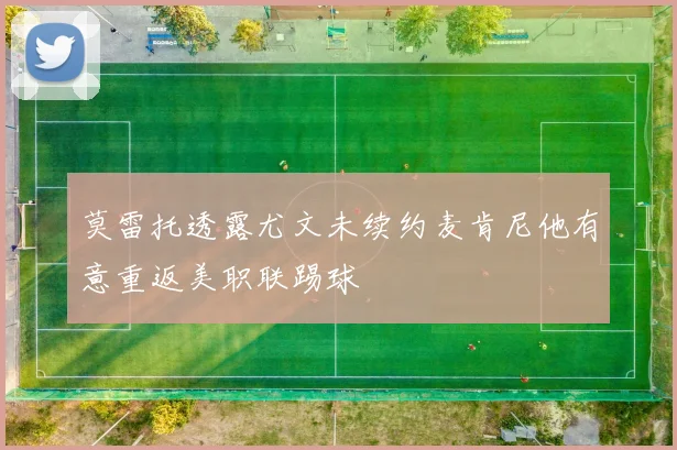 莫雷托透露尤文未续约麦肯尼他有意重返美职联踢球