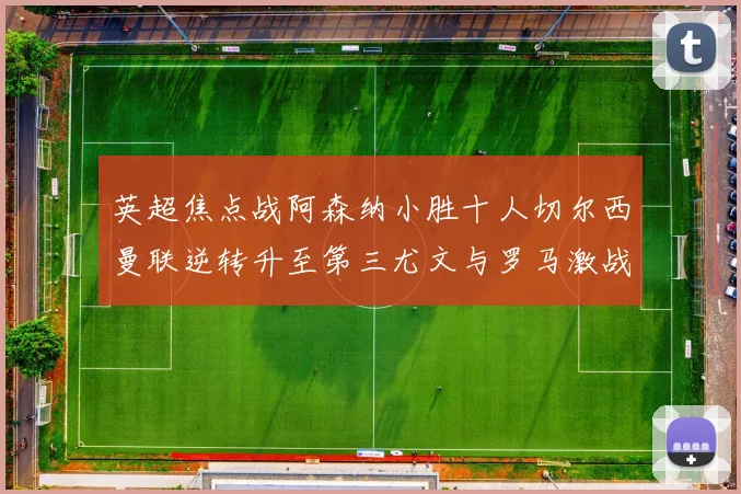 英超焦点战阿森纳小胜十人切尔西曼联逆转升至第三尤文与罗马激战平局
