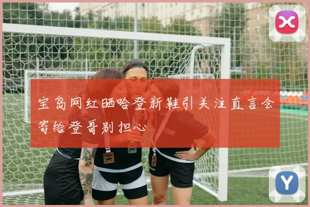 宝岛网红晒哈登新鞋引关注直言会寄给登哥别担心