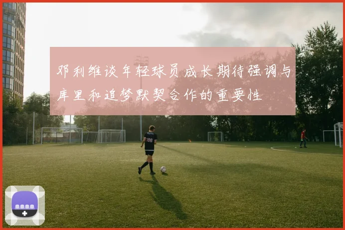 邓利维谈年轻球员成长期待强调与库里和追梦默契合作的重要性