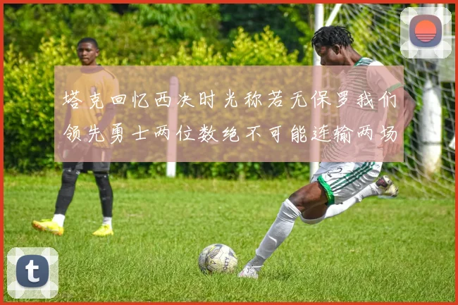 塔克回忆西决时光称若无保罗我们领先勇士两位数绝不可能连输两场