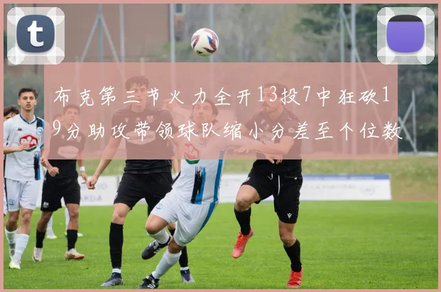 布克第三节火力全开13投7中狂砍19分助攻带领球队缩小分差至个位数