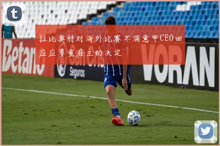 拉比奥特对海外比赛不满意甲CEO回应应尊重雇主的决定