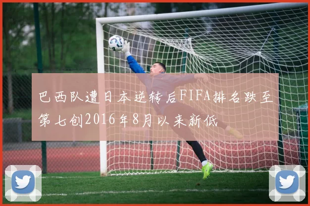 巴西队遭日本逆转后FIFA排名跌至第七创2016年8月以来新低
