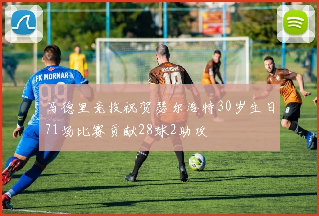 马德里竞技祝贺瑟尔洛特30岁生日71场比赛贡献28球2助攻