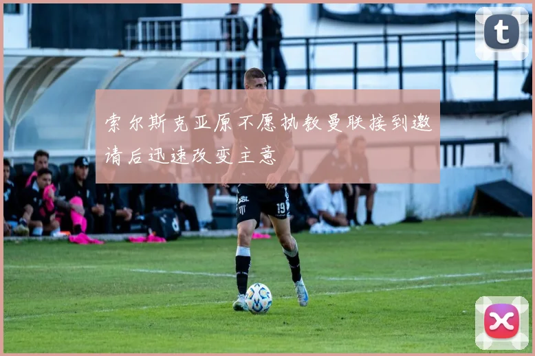 索尔斯克亚原不愿执教曼联接到邀请后迅速改变主意