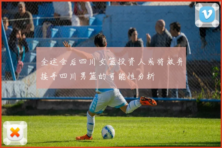 全运会后四川女篮投资人或将放弃接手四川男篮的可能性分析