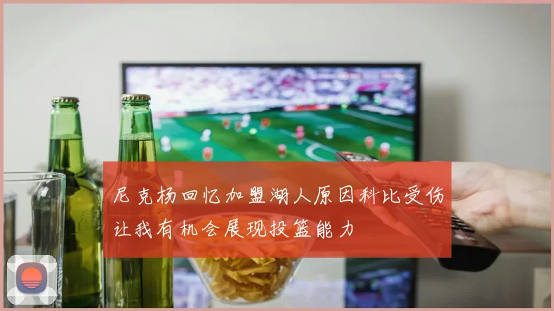 尼克杨回忆加盟湖人原因科比受伤让我有机会展现投篮能力