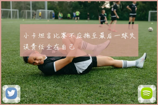 小卡坦言比赛不应拖至最后一球失误责任全在自己