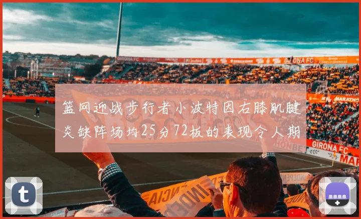 篮网迎战步行者小波特因右膝肌腱炎缺阵场均25分72板的表现令人期待