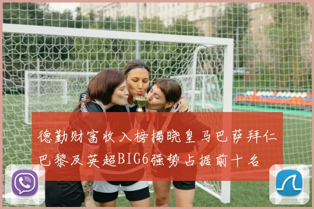 德勤财富收入榜揭晓皇马巴萨拜仁巴黎及英超BIG6强势占据前十名