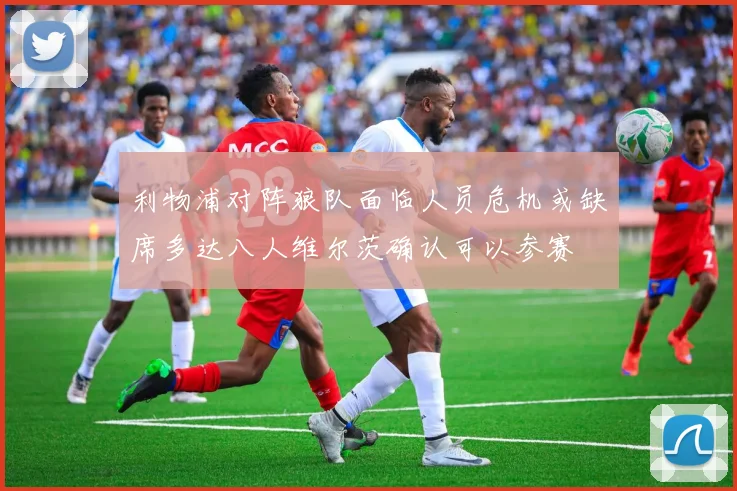 利物浦对阵狼队面临人员危机或缺席多达八人维尔茨确认可以参赛