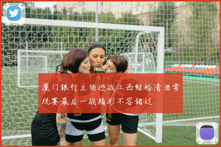 厦门银行主场迎战江西鲸裕清酒常规赛最后一战精彩不容错过