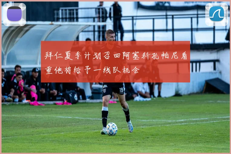 拜仁夏季计划召回阿塞科孔帕尼看重他将给予一线队机会