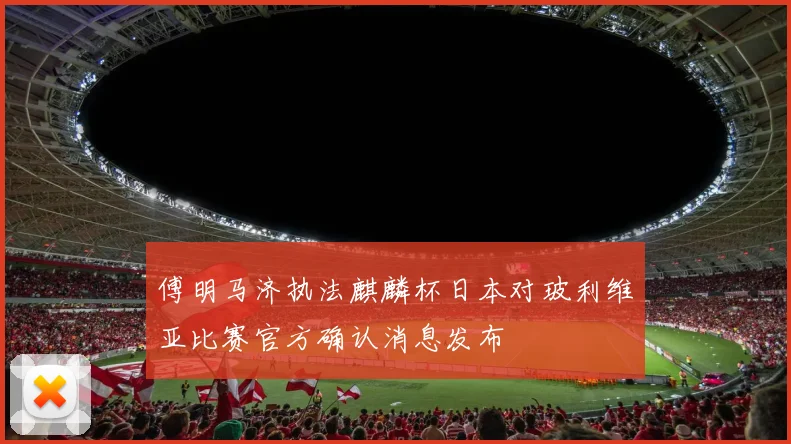 傅明马济执法麒麟杯日本对玻利维亚比赛官方确认消息发布