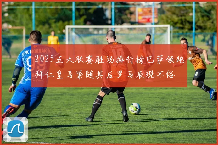 2025五大联赛胜场排行榜巴萨领跑拜仁皇马紧随其后罗马表现不俗