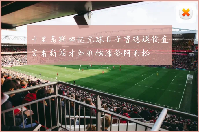 卡里乌斯回忆无球日子曾想退役直言看新闻才知利物浦签阿利松