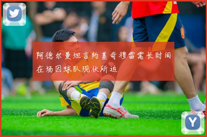 阿德尔曼坦言约基奇穆雷需长时间在场因球队现状所迫