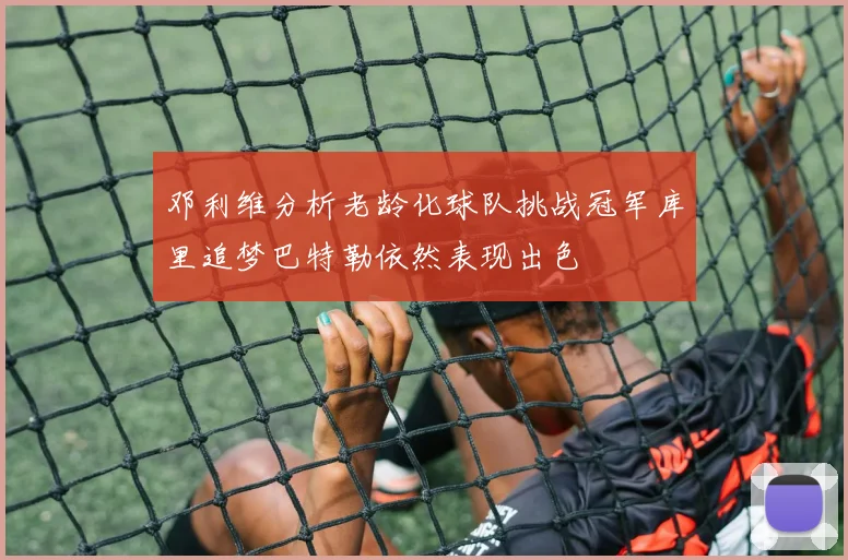 邓利维分析老龄化球队挑战冠军库里追梦巴特勒依然表现出色