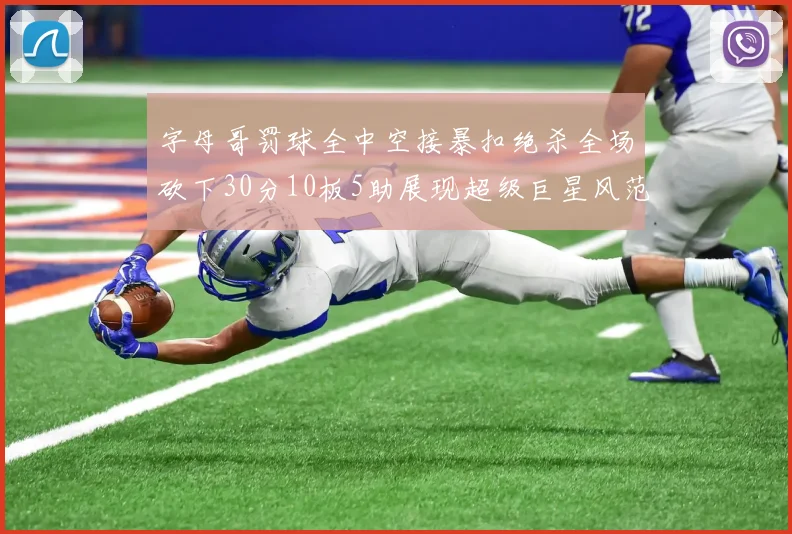 字母哥罚球全中空接暴扣绝杀全场砍下30分10板5助展现超级巨星风范