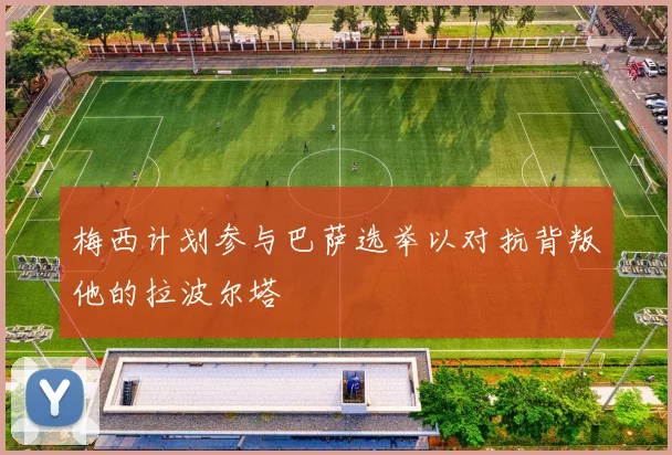 梅西计划参与巴萨选举以对抗背叛他的拉波尔塔