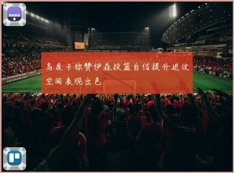乌度卡称赞伊森投篮自信提升进攻空间表现出色