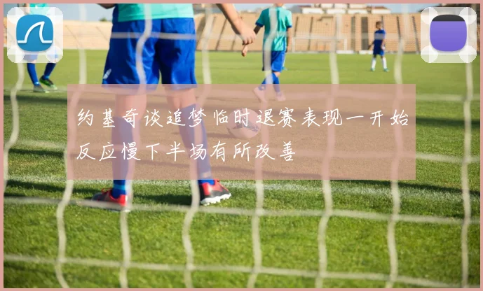 约基奇谈追梦临时退赛表现一开始反应慢下半场有所改善