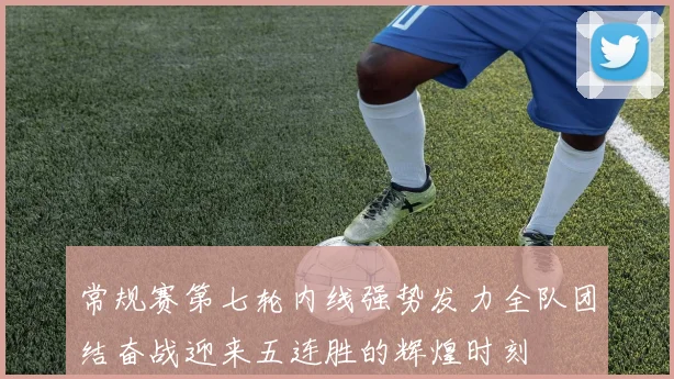 常规赛第七轮内线强势发力全队团结奋战迎来五连胜的辉煌时刻