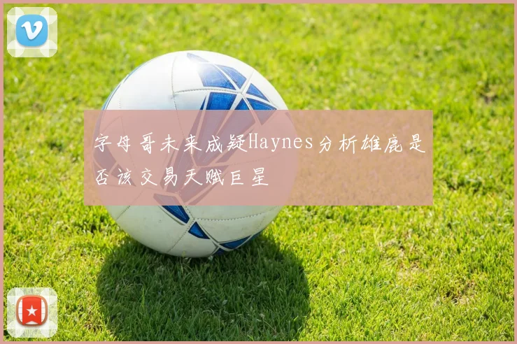 字母哥未来成疑Haynes分析雄鹿是否该交易天赋巨星