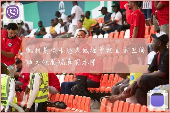 凯利曼谈卡迪夫城给予的自由空间助力他展现真实水平