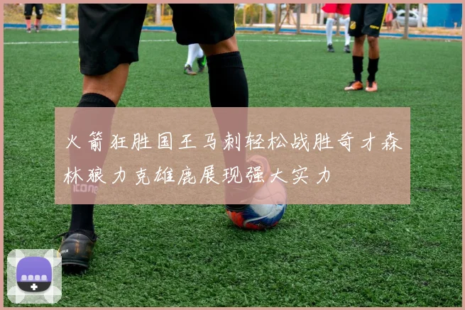 火箭狂胜国王马刺轻松战胜奇才森林狼力克雄鹿展现强大实力