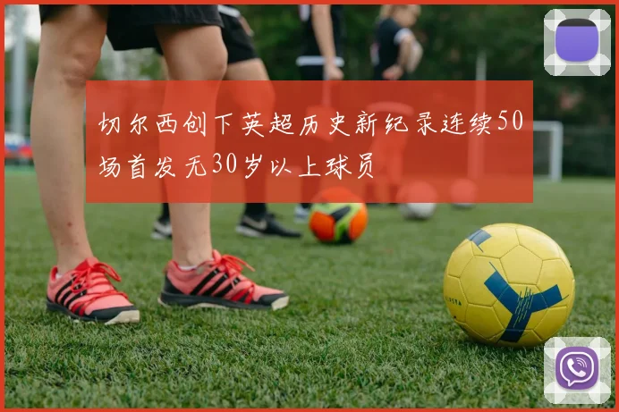 切尔西创下英超历史新纪录连续50场首发无30岁以上球员