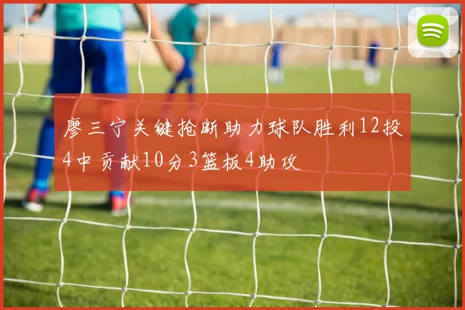 廖三宁关键抢断助力球队胜利12投4中贡献10分3篮板4助攻