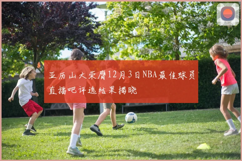 亚历山大荣膺12月3日NBA最佳球员直播吧评选结果揭晓