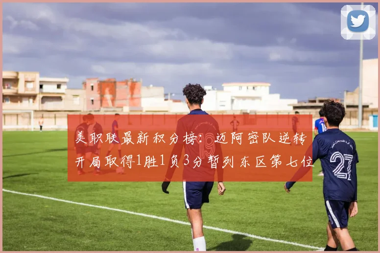 美职联最新积分榜：迈阿密队逆转开局取得1胜1负3分暂列东区第七位
