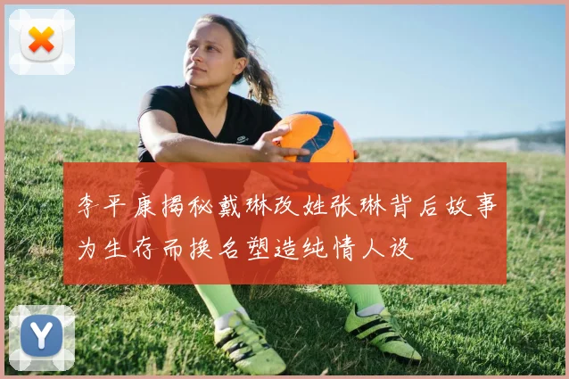 李平康揭秘戴琳改姓张琳背后故事为生存而换名塑造纯情人设