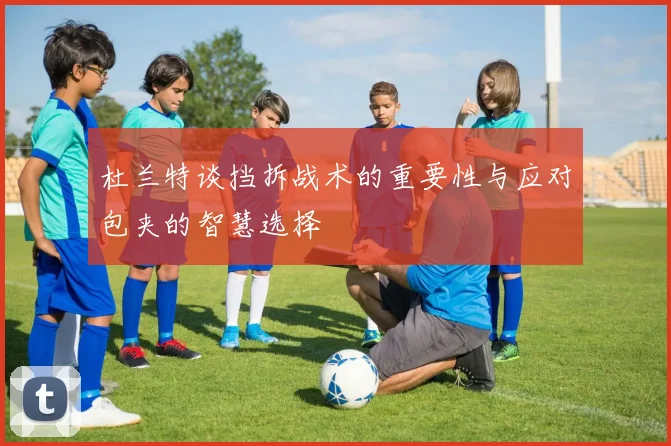 杜兰特谈挡拆战术的重要性与应对包夹的智慧选择
