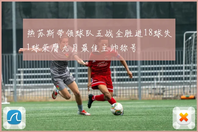 热苏斯带领球队五战全胜进18球失1球荣膺九月最佳主帅称号