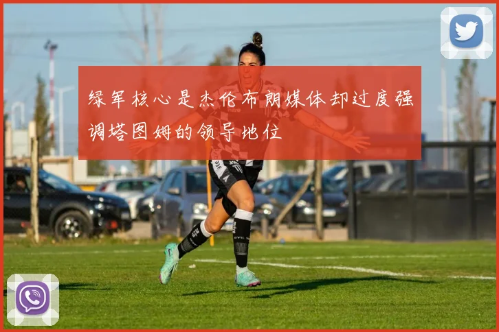 绿军核心是杰伦布朗媒体却过度强调塔图姆的领导地位