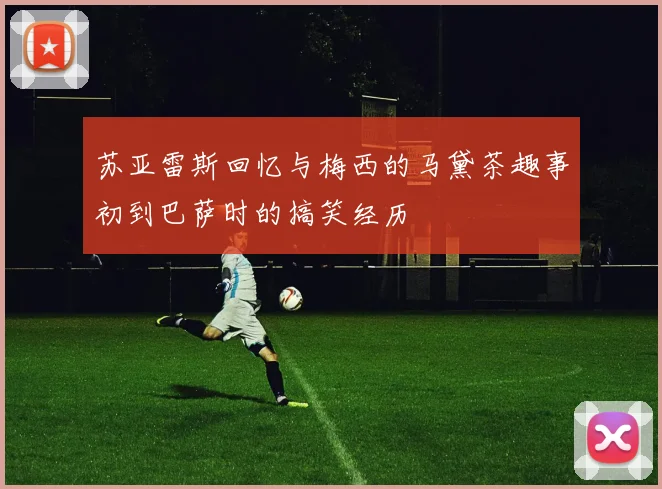 苏亚雷斯回忆与梅西的马黛茶趣事初到巴萨时的搞笑经历