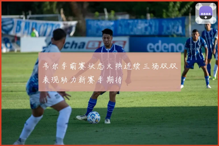 韦尔季前赛状态火热连续三场双双表现助力新赛季期待