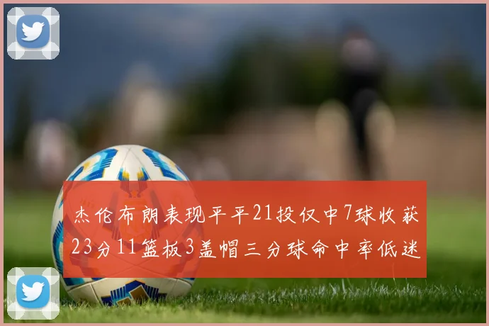 杰伦布朗表现平平21投仅中7球收获23分11篮板3盖帽三分球命中率低迷