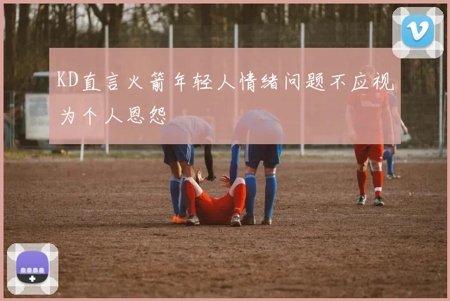 KD直言火箭年轻人情绪问题不应视为个人恩怨