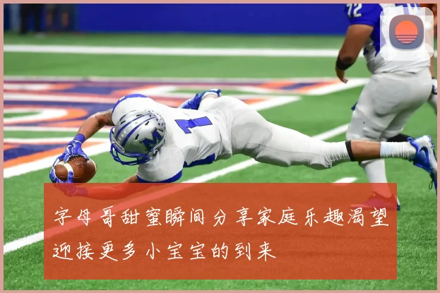 字母哥甜蜜瞬间分享家庭乐趣渴望迎接更多小宝宝的到来